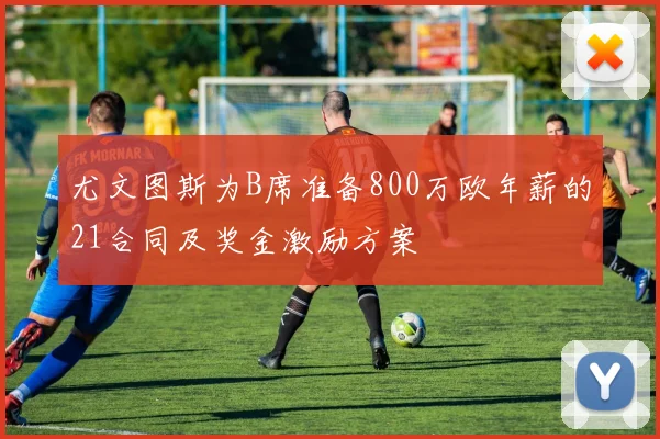 尤文图斯为B席准备800万欧年薪的21合同及奖金激励方案