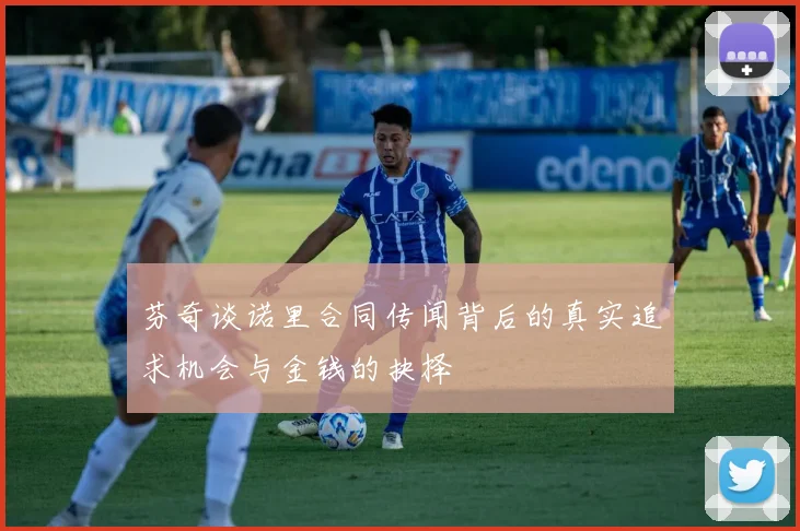 芬奇谈诺里合同传闻背后的真实追求机会与金钱的抉择