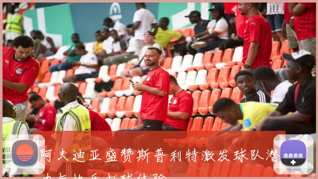 阿夫迪亚盛赞斯普利特激发球队潜力与快乐打球体验