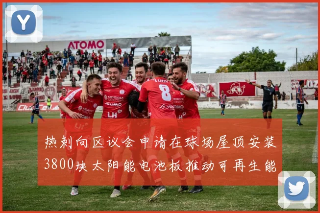 热刺向区议会申请在球场屋顶安装3800块太阳能电池板推动可再生能源发展