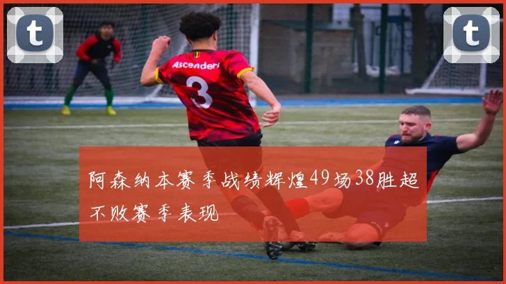阿森纳本赛季战绩辉煌49场38胜超不败赛季表现