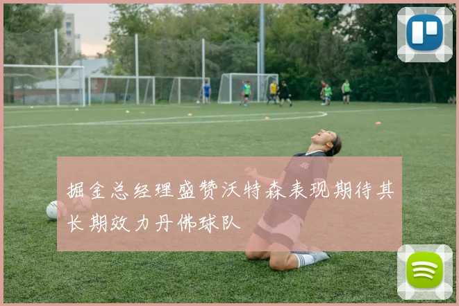 掘金总经理盛赞沃特森表现期待其长期效力丹佛球队