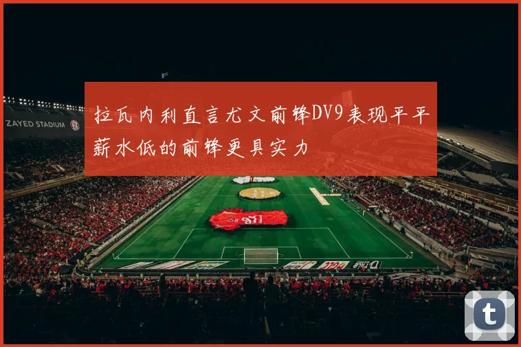 拉瓦内利直言尤文前锋DV9表现平平薪水低的前锋更具实力