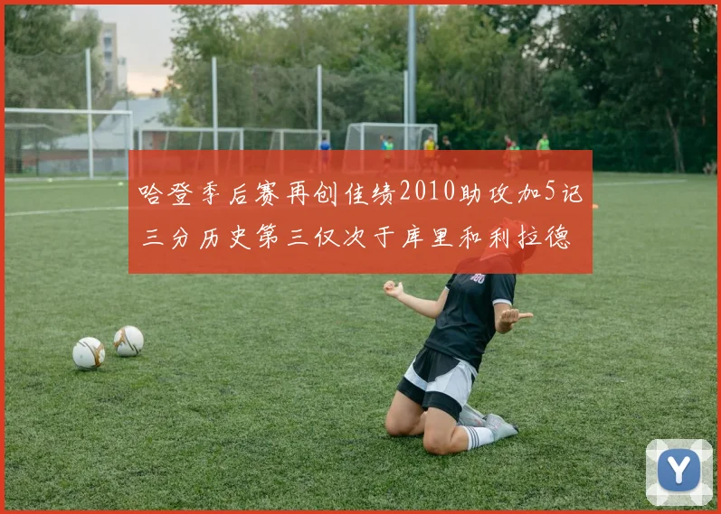 哈登季后赛再创佳绩2010助攻加5记三分历史第三仅次于库里和利拉德