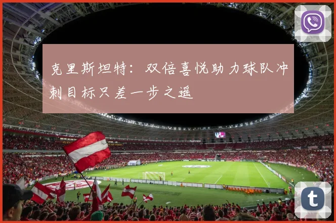 克里斯坦特：双倍喜悦助力球队冲刺目标只差一步之遥