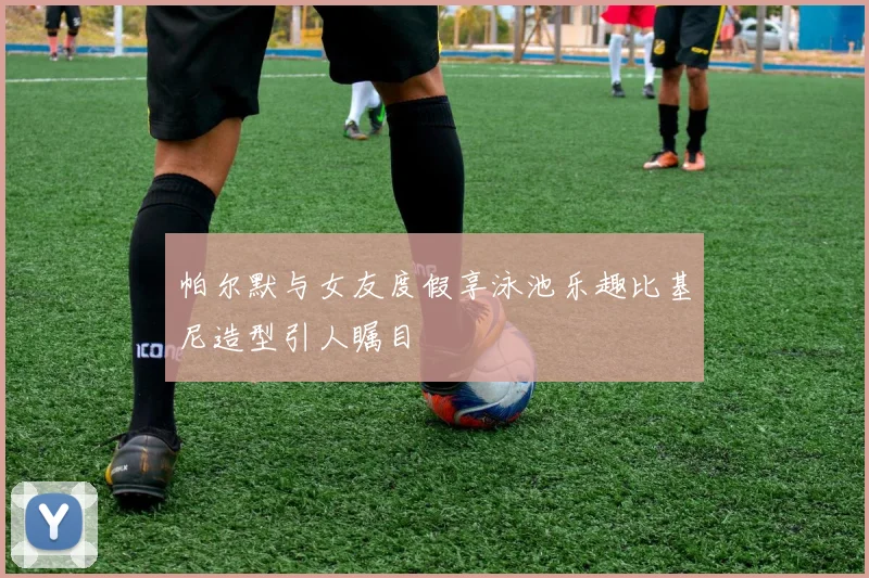 帕尔默与女友度假享泳池乐趣比基尼造型引人瞩目