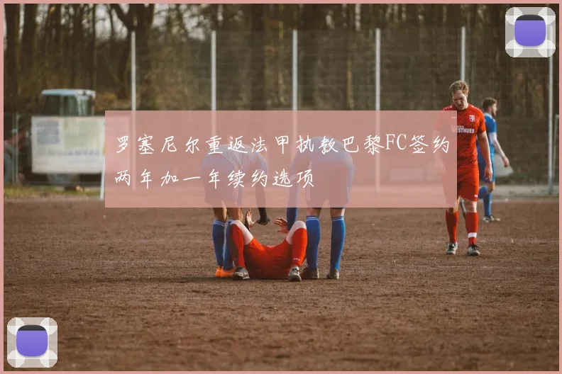 罗塞尼尔重返法甲执教巴黎FC签约两年加一年续约选项