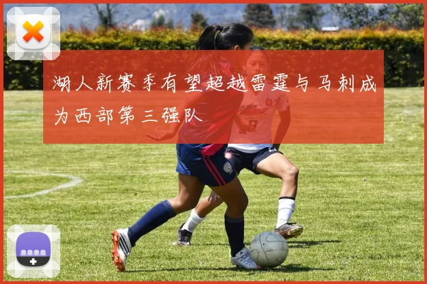 湖人新赛季有望超越雷霆与马刺成为西部第三强队