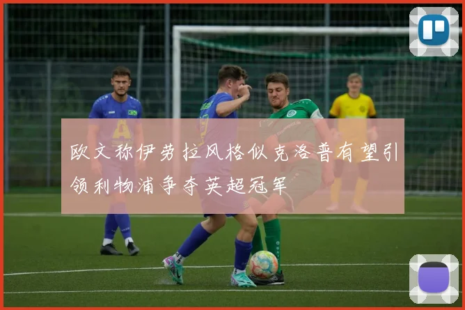 欧文称伊劳拉风格似克洛普有望引领利物浦争夺英超冠军