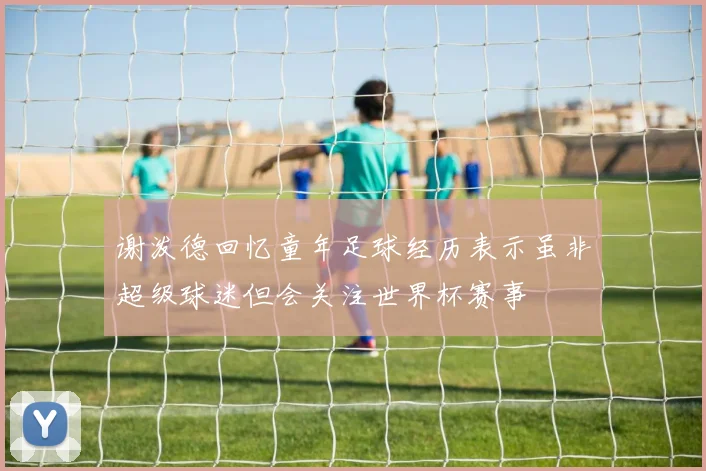 谢泼德回忆童年足球经历表示虽非超级球迷但会关注世界杯赛事