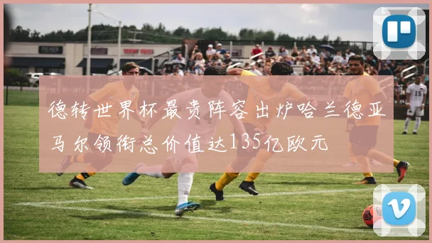德转世界杯最贵阵容出炉哈兰德亚马尔领衔总价值达135亿欧元