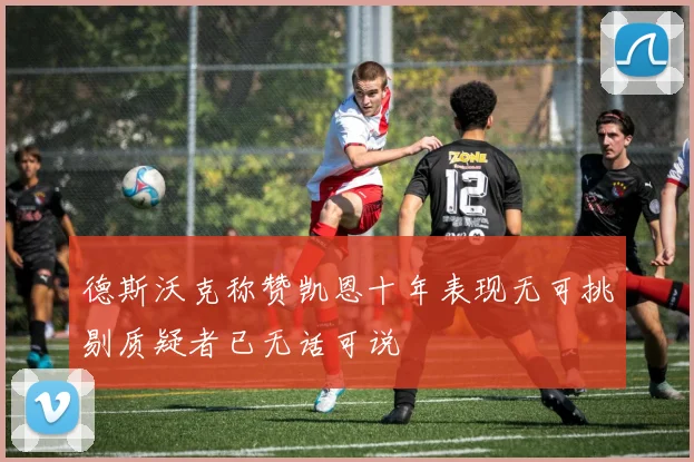 德斯沃克称赞凯恩十年表现无可挑剔质疑者已无话可说