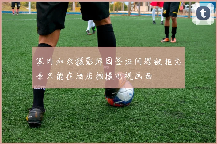 塞内加尔摄影师因签证问题被拒无奈只能在酒店拍摄电视画面