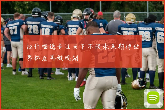 拉什福德专注当下不谈未来期待世界杯后再做规划