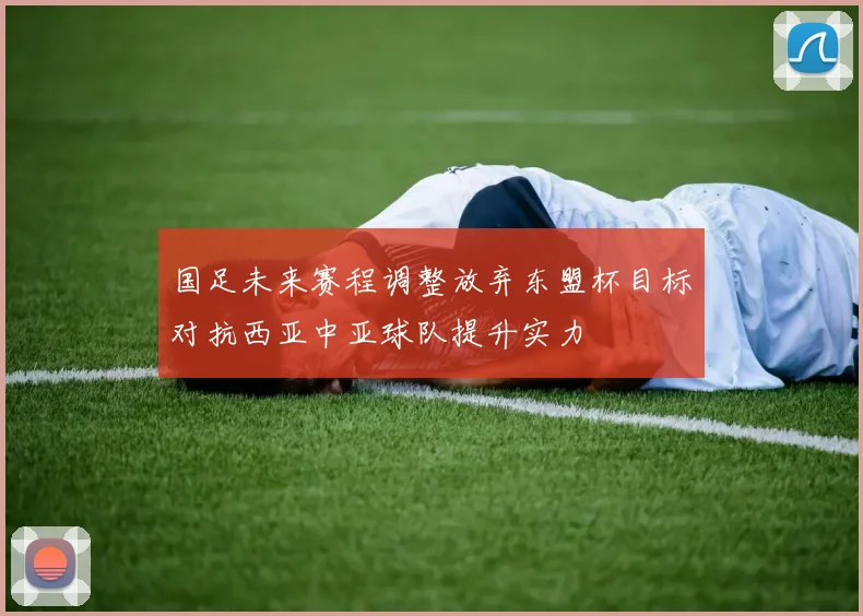 国足未来赛程调整放弃东盟杯目标对抗西亚中亚球队提升实力