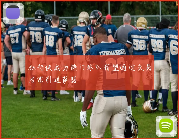 独行侠成为热门球队有望通过交易活塞引进萨瑟