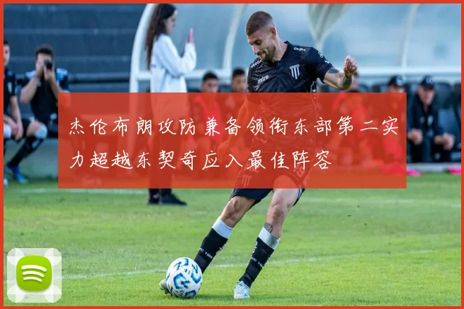 杰伦布朗攻防兼备领衔东部第二实力超越东契奇应入最佳阵容