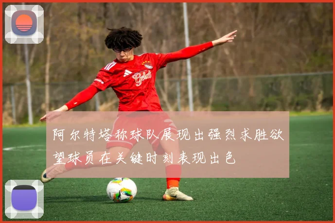 阿尔特塔称球队展现出强烈求胜欲望球员在关键时刻表现出色
