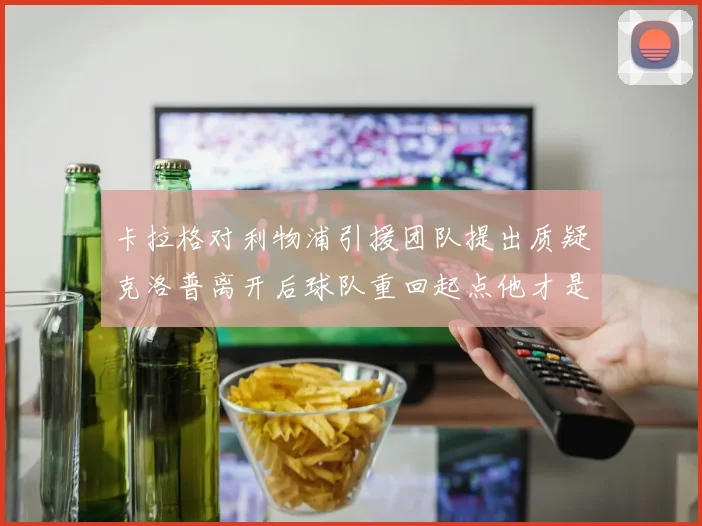 卡拉格对利物浦引援团队提出质疑克洛普离开后球队重回起点他才是真正的明星
