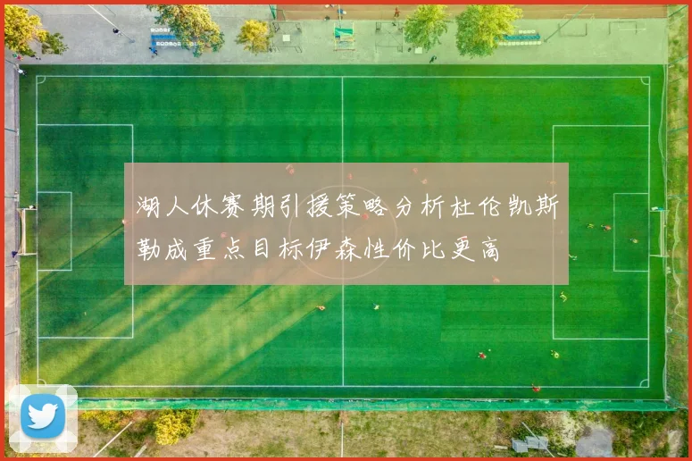 湖人休赛期引援策略分析杜伦凯斯勒成重点目标伊森性价比更高