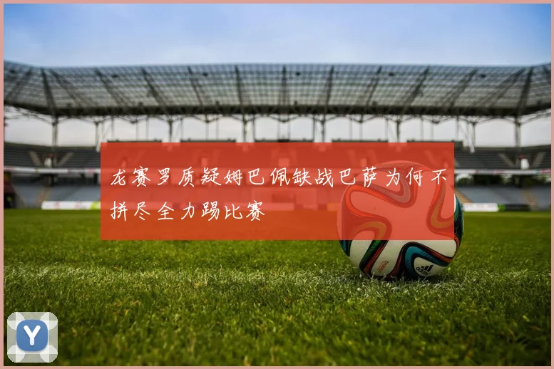 龙赛罗质疑姆巴佩缺战巴萨为何不拼尽全力踢比赛