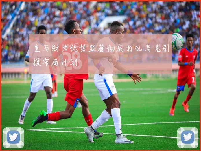 皇马财力优势显著彻底打乱马竞引援布局计划
