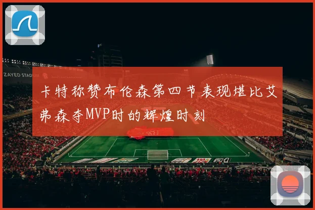 卡特称赞布伦森第四节表现堪比艾弗森夺MVP时的辉煌时刻