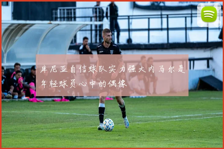 库尼亚自信球队实力强大内马尔是年轻球员心中的偶像