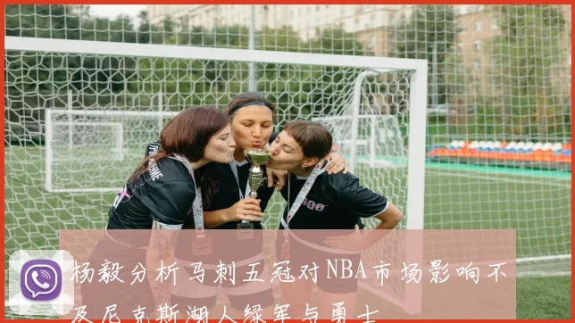 杨毅分析马刺五冠对NBA市场影响不及尼克斯湖人绿军与勇士