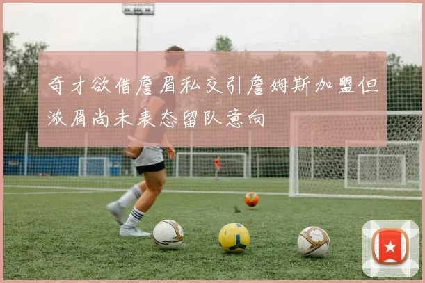 奇才欲借詹眉私交引詹姆斯加盟但浓眉尚未表态留队意向