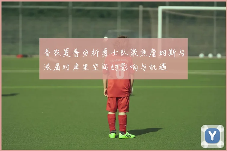 香农夏普分析勇士队聚焦詹姆斯与浓眉对库里空间的影响与机遇