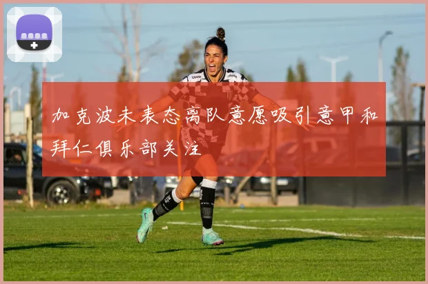 加克波未表态离队意愿吸引意甲和拜仁俱乐部关注