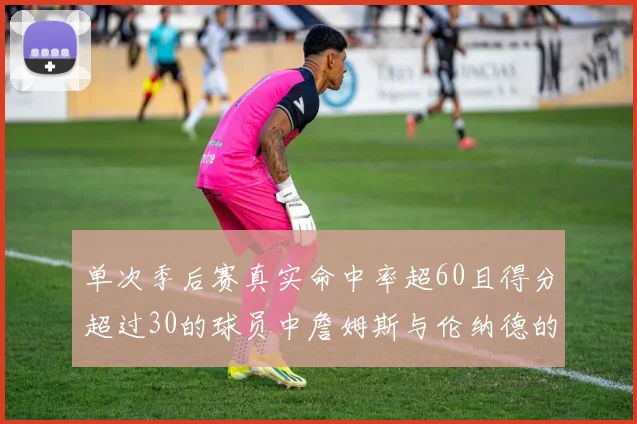 单次季后赛真实命中率超60且得分超过30的球员中詹姆斯与伦纳德的传奇表现