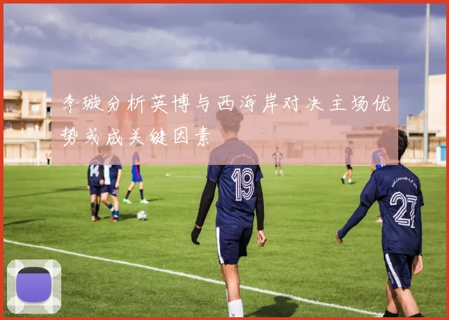 李璇分析英博与西海岸对决主场优势或成关键因素