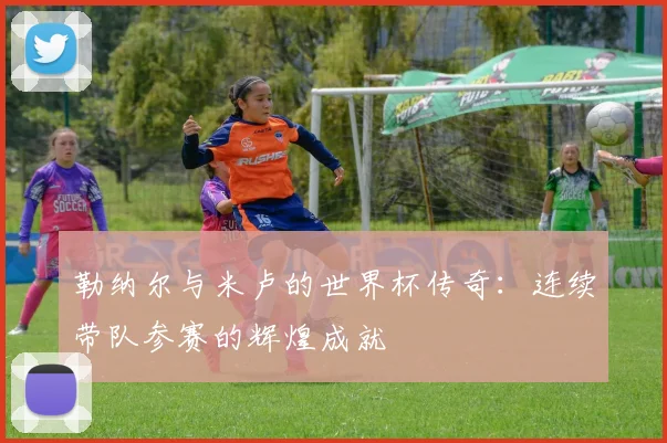 勒纳尔与米卢的世界杯传奇：连续带队参赛的辉煌成就