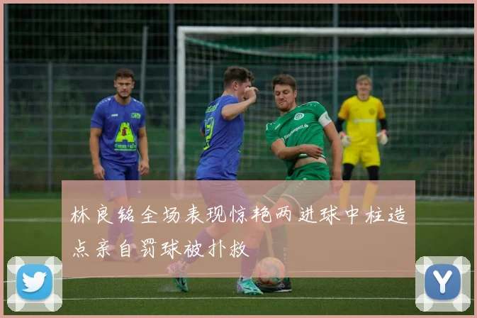 林良铭全场表现惊艳两进球中柱造点亲自罚球被扑救